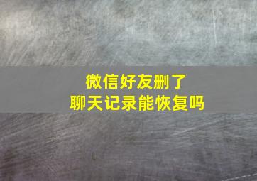 微信好友删了 聊天记录能恢复吗